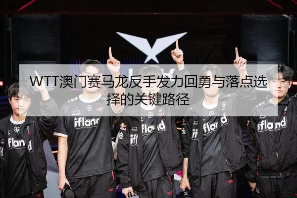 WTT澳门赛马龙反手发力回勇与落点选择的关键路径
