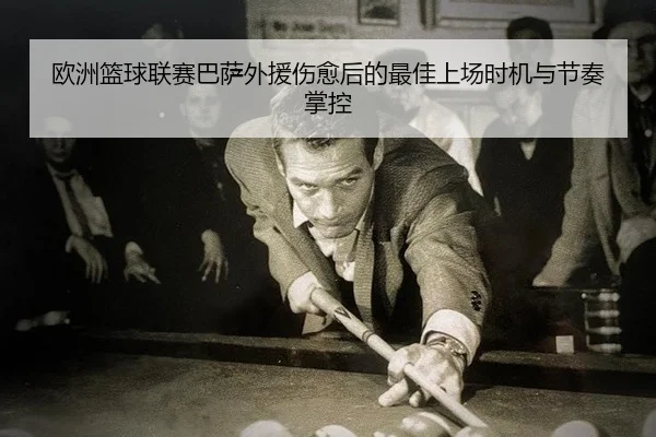 欧洲篮球联赛巴萨外援伤愈后的最佳上场时机与节奏掌控